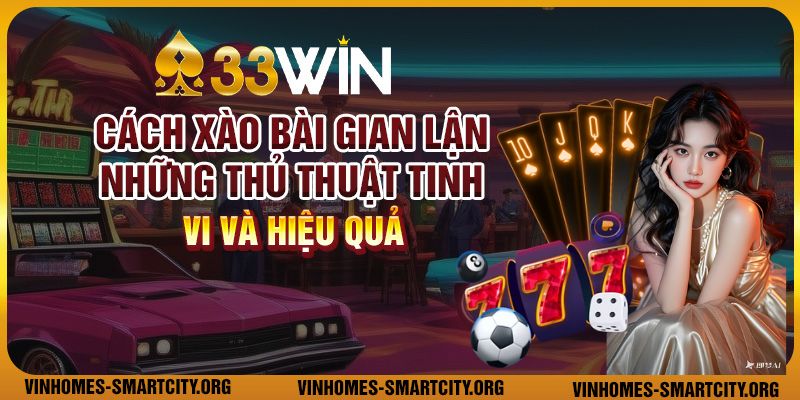 Cách xào bài gian lận - Những thủ thuật tinh vi và hiệu quả